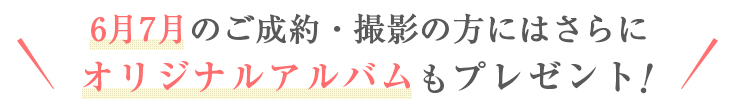 6月7月のご成約・撮影の方にはさらに\nオリジナルアルバムもプレゼント!